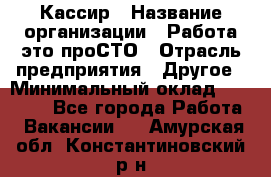 Кассир › Название организации ­ Работа-это проСТО › Отрасль предприятия ­ Другое › Минимальный оклад ­ 23 000 - Все города Работа » Вакансии   . Амурская обл.,Константиновский р-н